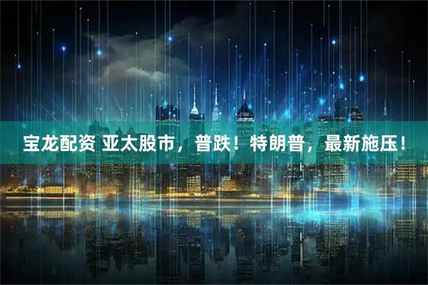宝龙配资 亚太股市，普跌！特朗普，最新施压！