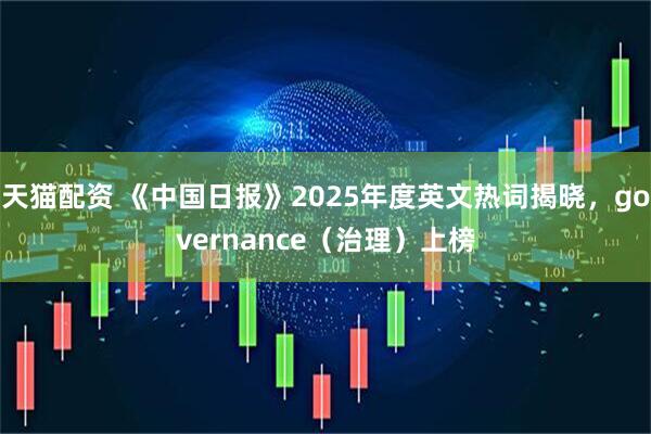 天猫配资 《中国日报》2025年度英文热词揭晓，governance（治理）上榜