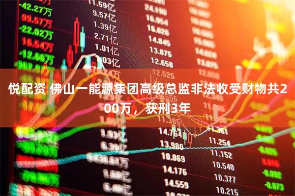 悦配资 佛山一能源集团高级总监非法收受财物共200万，获刑3年