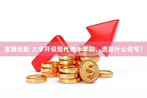 富腾优配 大学开设现代骑手学院，透露什么信号？