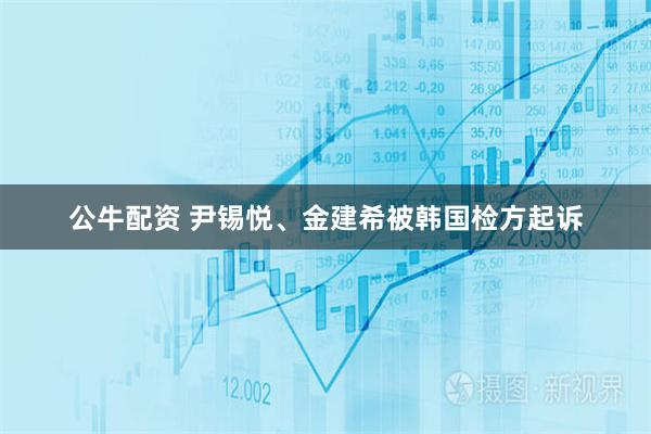 公牛配资 尹锡悦、金建希被韩国检方起诉