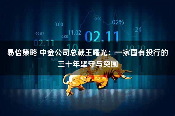 易倍策略 中金公司总裁王曙光：一家国有投行的三十年坚守与突围