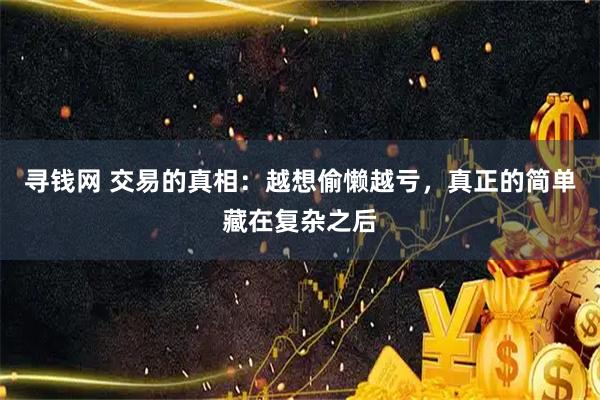 寻钱网 交易的真相：越想偷懒越亏，真正的简单藏在复杂之后