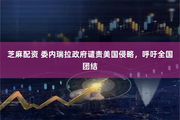 芝麻配资 委内瑞拉政府谴责美国侵略，呼吁全国团结
