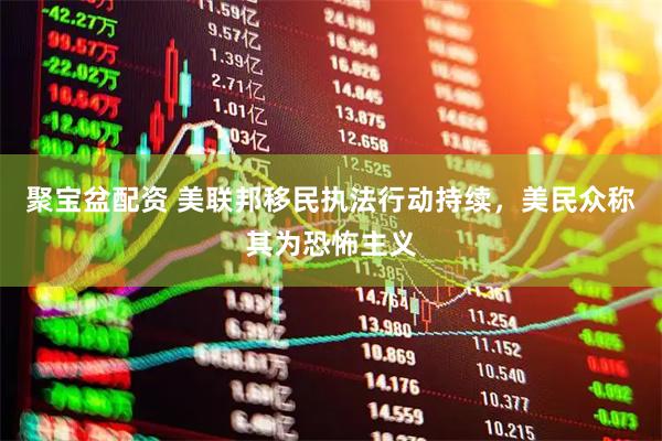 聚宝盆配资 美联邦移民执法行动持续，美民众称其为恐怖主义