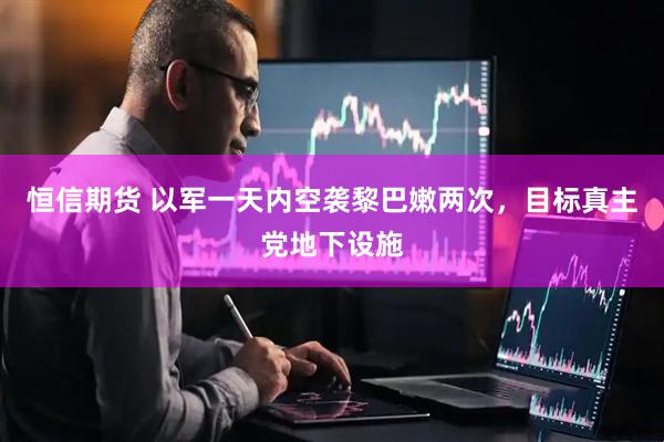 恒信期货 以军一天内空袭黎巴嫩两次，目标真主党地下设施