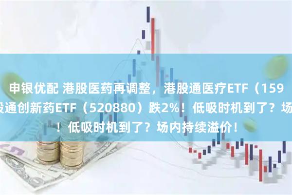 申银优配 港股医药再调整，港股通医疗ETF（159137）、港股通创新药ETF（520880）跌2%！低吸时机到了？场内持续溢价！
