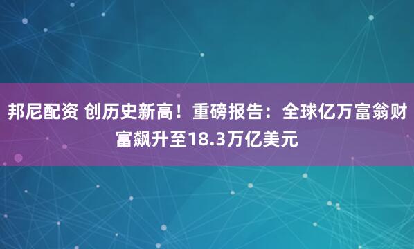 邦尼配资 创历史新高！重磅报告：全球亿万富翁财富飙升至18.3万亿美元