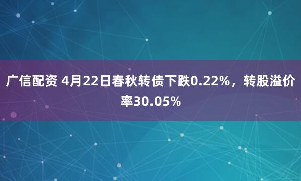 广信配资 4月22日春秋转债下跌0.22%，转股溢价率30.05%