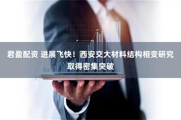 君盈配资 进展飞快！西安交大材料结构相变研究取得密集突破