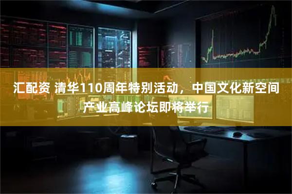 汇配资 清华110周年特别活动，中国文化新空间产业高峰论坛即将举行