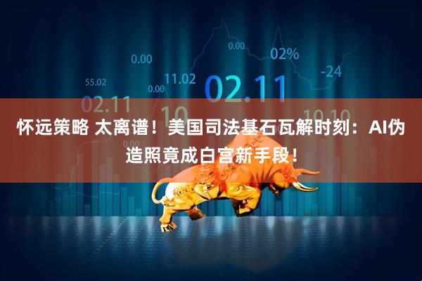 怀远策略 太离谱！美国司法基石瓦解时刻：AI伪造照竟成白宫新手段！