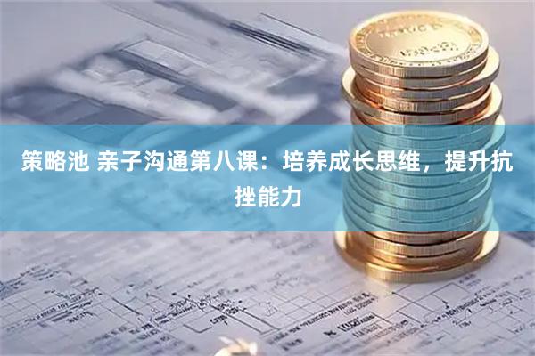 策略池 亲子沟通第八课：培养成长思维，提升抗挫能力