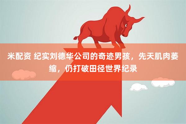 米配资 纪实刘德华公司的奇迹男孩，先天肌肉萎缩，仍打破田径世界纪录
