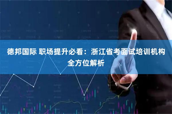 德邦国际 职场提升必看：浙江省考面试培训机构全方位解析