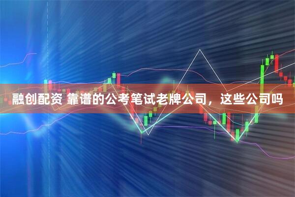 融创配资 靠谱的公考笔试老牌公司，这些公司吗