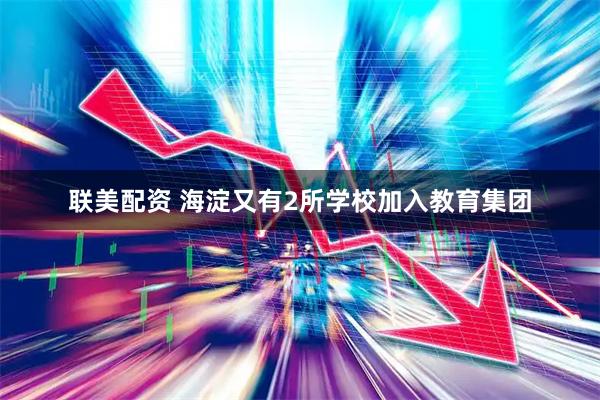 联美配资 海淀又有2所学校加入教育集团