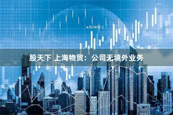股天下 上海物贸：公司无境外业务