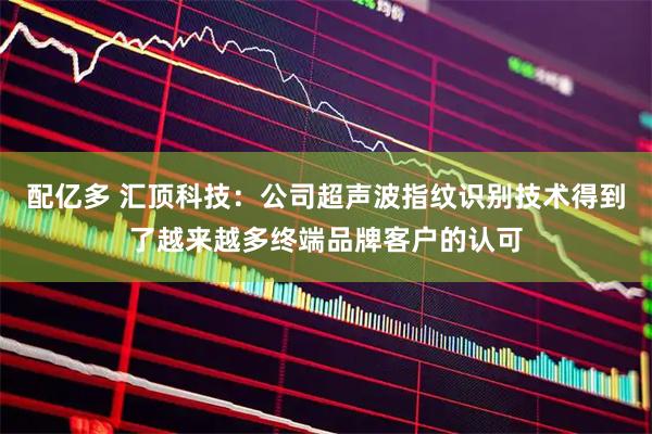 配亿多 汇顶科技：公司超声波指纹识别技术得到了越来越多终端品牌客户的认可