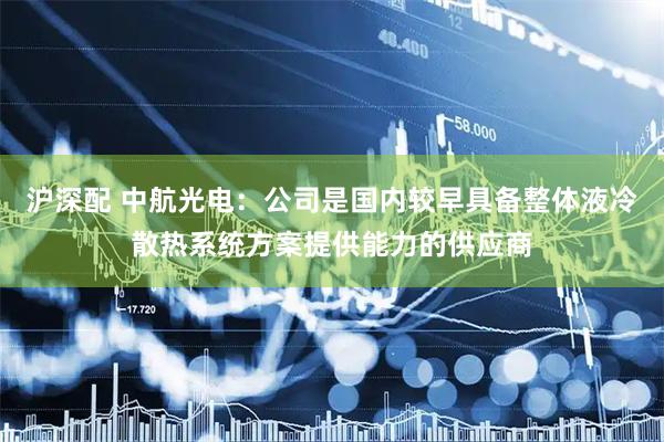 沪深配 中航光电：公司是国内较早具备整体液冷散热系统方案提供能力的供应商