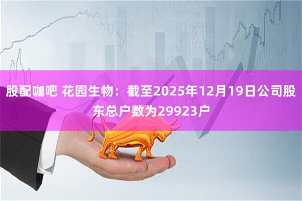 股配咖吧 花园生物：截至2025年12月19日公司股东总户数为29923户