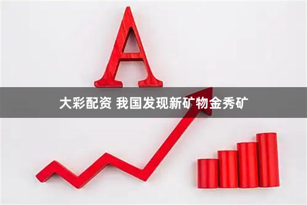大彩配资 我国发现新矿物金秀矿