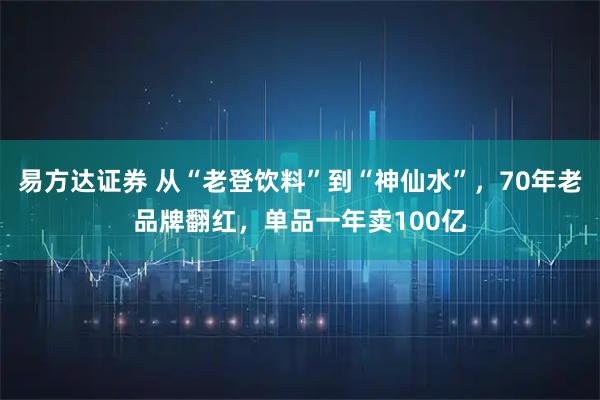 易方达证券 从“老登饮料”到“神仙水”，70年老品牌翻红，单品一年卖100亿