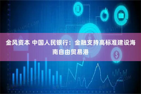 金风资本 中国人民银行：金融支持高标准建设海南自由贸易港