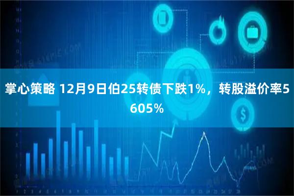 掌心策略 12月9日伯25转债下跌1%，转股溢价率5605%