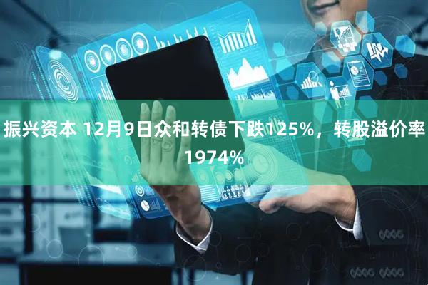 振兴资本 12月9日众和转债下跌125%，转股溢价率1974%