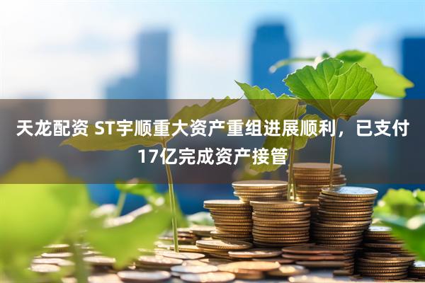 天龙配资 ST宇顺重大资产重组进展顺利，已支付17亿完成资产接管