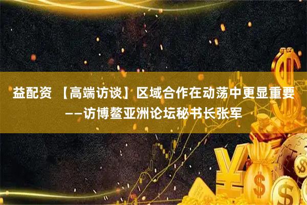 益配资 【高端访谈】区域合作在动荡中更显重要——访博鳌亚洲论坛秘书长张军