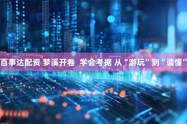 百事达配资 梦溪开卷  学会考据 从“游玩”到“读懂”