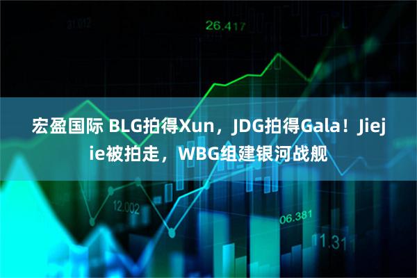 宏盈国际 BLG拍得Xun，JDG拍得Gala！Jiejie被拍走，WBG组建银河战舰