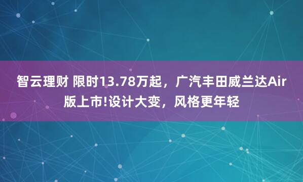 智云理财 限时13.78万起，广汽丰田威兰达Air版上市!设计大变，风格更年轻