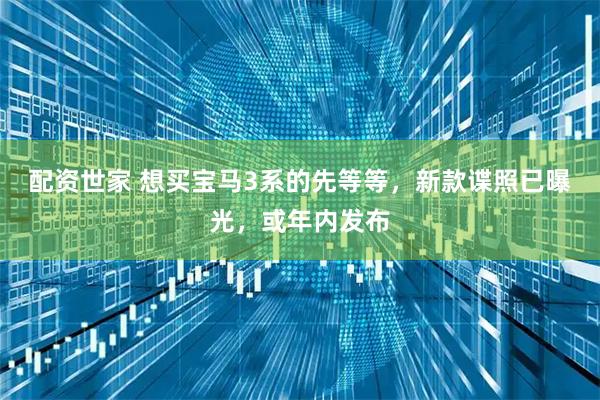 配资世家 想买宝马3系的先等等，新款谍照已曝光，或年内发布