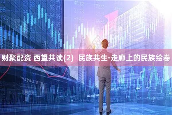 财聚配资 西望共读(2)  民族共生·走廊上的民族绘卷