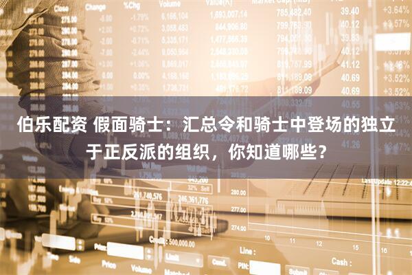伯乐配资 假面骑士：汇总令和骑士中登场的独立于正反派的组织，你知道哪些？
