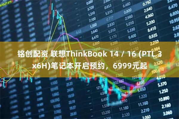 铭创配资 联想ThinkBook 14 / 16 (PTL 3x6H)笔记本开启预约，6999元起