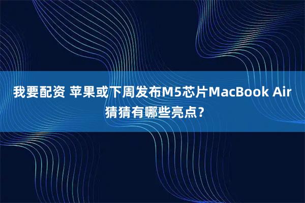我要配资 苹果或下周发布M5芯片MacBook Air 猜猜有哪些亮点？