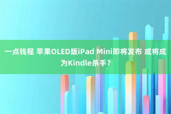 一点钱程 苹果OLED版iPad Mini即将发布 或将成为Kindle杀手？