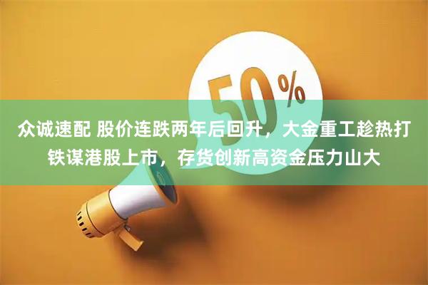 众诚速配 股价连跌两年后回升，大金重工趁热打铁谋港股上市，存货创新高资金压力山大