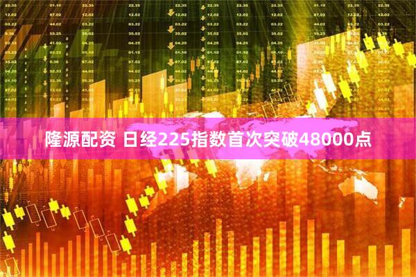 隆源配资 日经225指数首次突破48000点