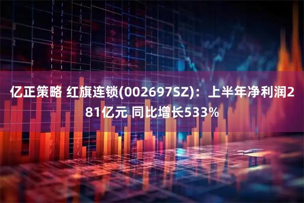 亿正策略 红旗连锁(002697SZ)：上半年净利润281亿元 同比增长533%