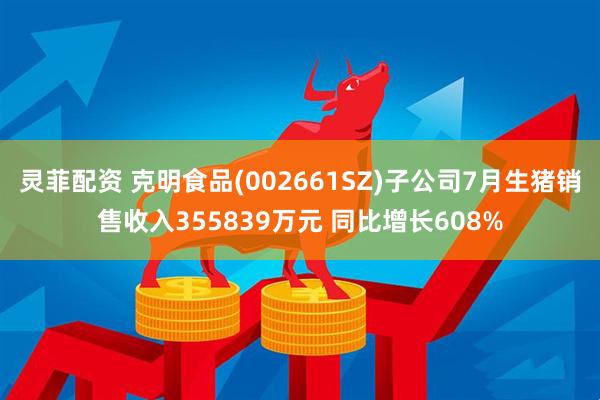 灵菲配资 克明食品(002661SZ)子公司7月生猪销售收入355839万元 同比增长608%