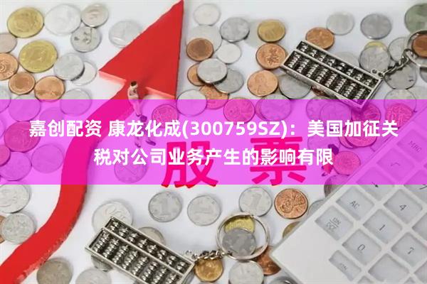 嘉创配资 康龙化成(300759SZ)：美国加征关税对公司业务产生的影响有限