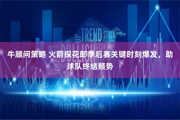 牛顾问策略 火箭探花郎季后赛关键时刻爆发，助球队终结颓势