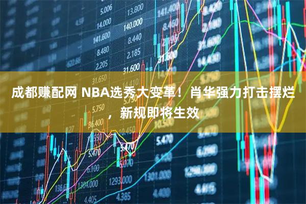成都赚配网 NBA选秀大变革！肖华强力打击摆烂，新规即将生效